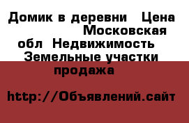 Домик в деревни › Цена ­ 1 800 000 - Московская обл. Недвижимость » Земельные участки продажа   
